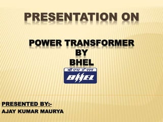 PRESENTATION ON
POWER TRANSFORMER
BY
BHEL
PRESENTED BY:-
AJAY KUMAR MAURYA
 