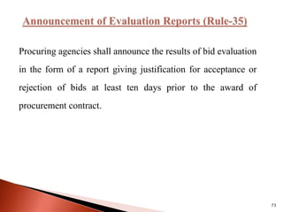 Procuring agencies shall announce the results of bid evaluation
in the form of a report giving justification for acceptance or
rejection of bids at least ten days prior to the award of
procurement contract.
73
 