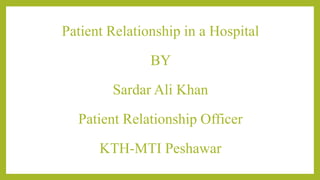 Patient Relationship in a Hospital
BY
Sardar Ali Khan
Patient Relationship Officer
KTH-MTI Peshawar
 