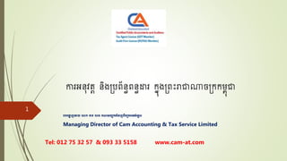 ការអនុវត្ត និងប្រព័នធពនធដារ ក្នុងប្ពះរាជាណាចប្ក្ក្ម្ពុជា
រទរង្ហា ញដដាយ ដោក្ គាត្ ដេង គណដនយយក្រជំនាញពីចប្ក្ភពអង់ដគេស
Managing Director of Cam Accounting & Tax Service Limited
Tel: 012 75 32 57 & 093 33 5158 www.cam-at.com
1
 