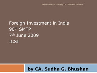Presentation on FEMA by CA. Sudha G. Bhushan




Foreign Investment in India
90th SMTP
7th June 2009
ICSI




        by CA. Sudha G. Bhushan
 