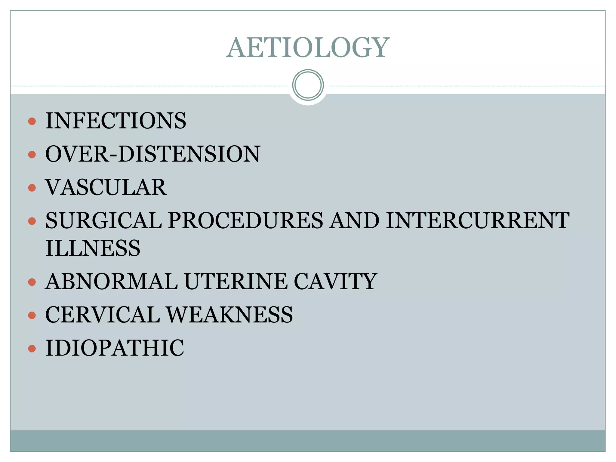 AETIOLOGY
 INFECTIONS
 OVER-DISTENSION
 VASCULAR
 SURGICAL PROCEDURES AND INTERCURRENT
ILLNESS
 ABNORMAL UTERINE CAVITY
 CERVICAL WEAKNESS
 IDIOPATHIC
 