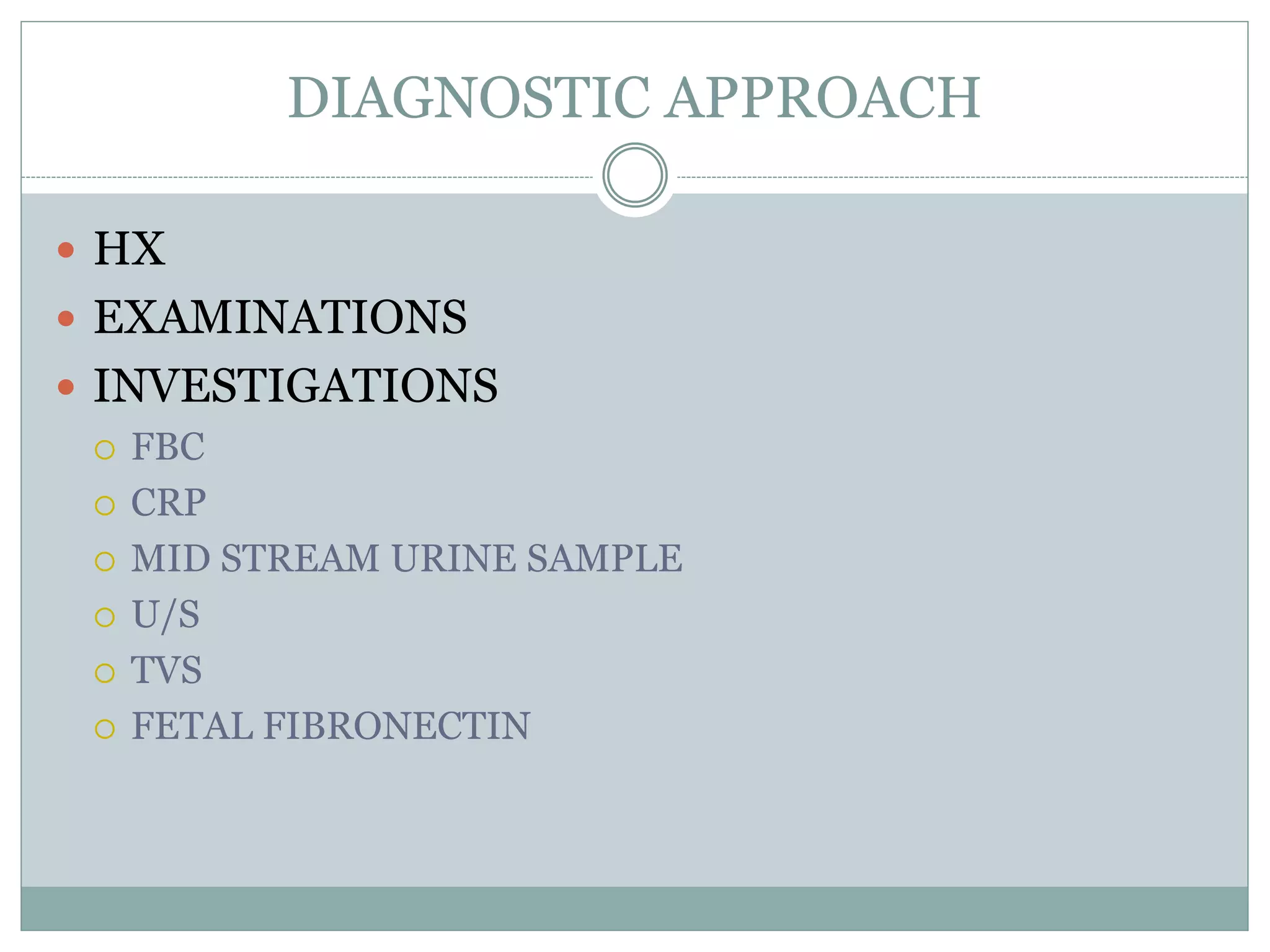 DIAGNOSTIC APPROACH
 HX
 EXAMINATIONS
 INVESTIGATIONS
 FBC
 CRP
 MID STREAM URINE SAMPLE
 U/S
 TVS
 FETAL FIBRONECTIN
 