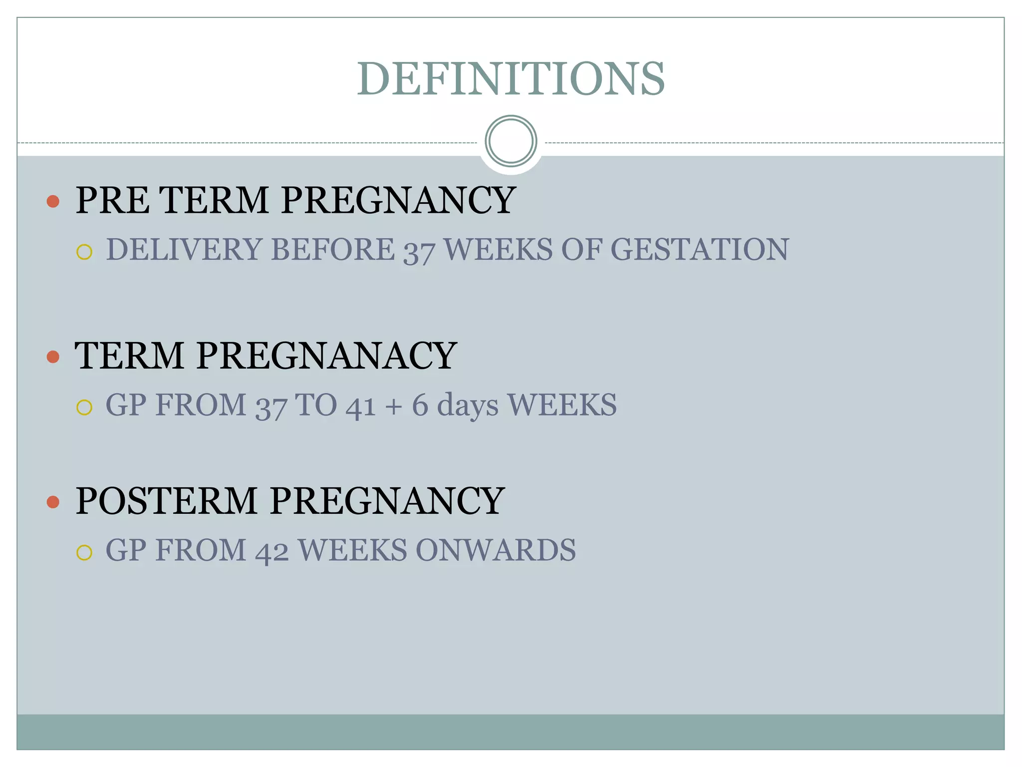 DEFINITIONS
 PRE TERM PREGNANCY
 DELIVERY BEFORE 37 WEEKS OF GESTATION
 TERM PREGNANACY
 GP FROM 37 TO 41 + 6 days WEEKS
 POSTERM PREGNANCY
 GP FROM 42 WEEKS ONWARDS
 