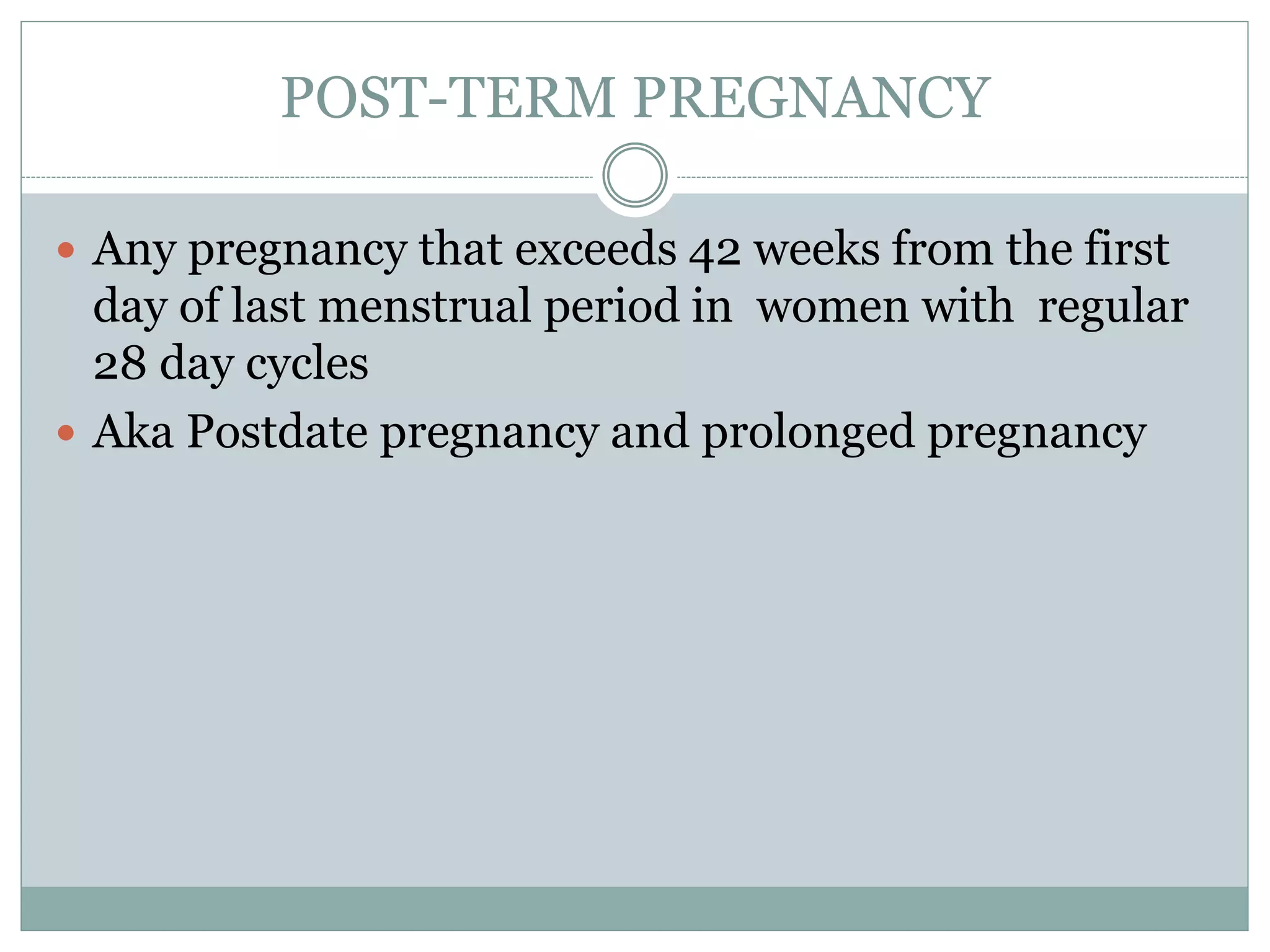 POST-TERM PREGNANCY
 Any pregnancy that exceeds 42 weeks from the first
day of last menstrual period in women with regular
28 day cycles
 Aka Postdate pregnancy and prolonged pregnancy
 