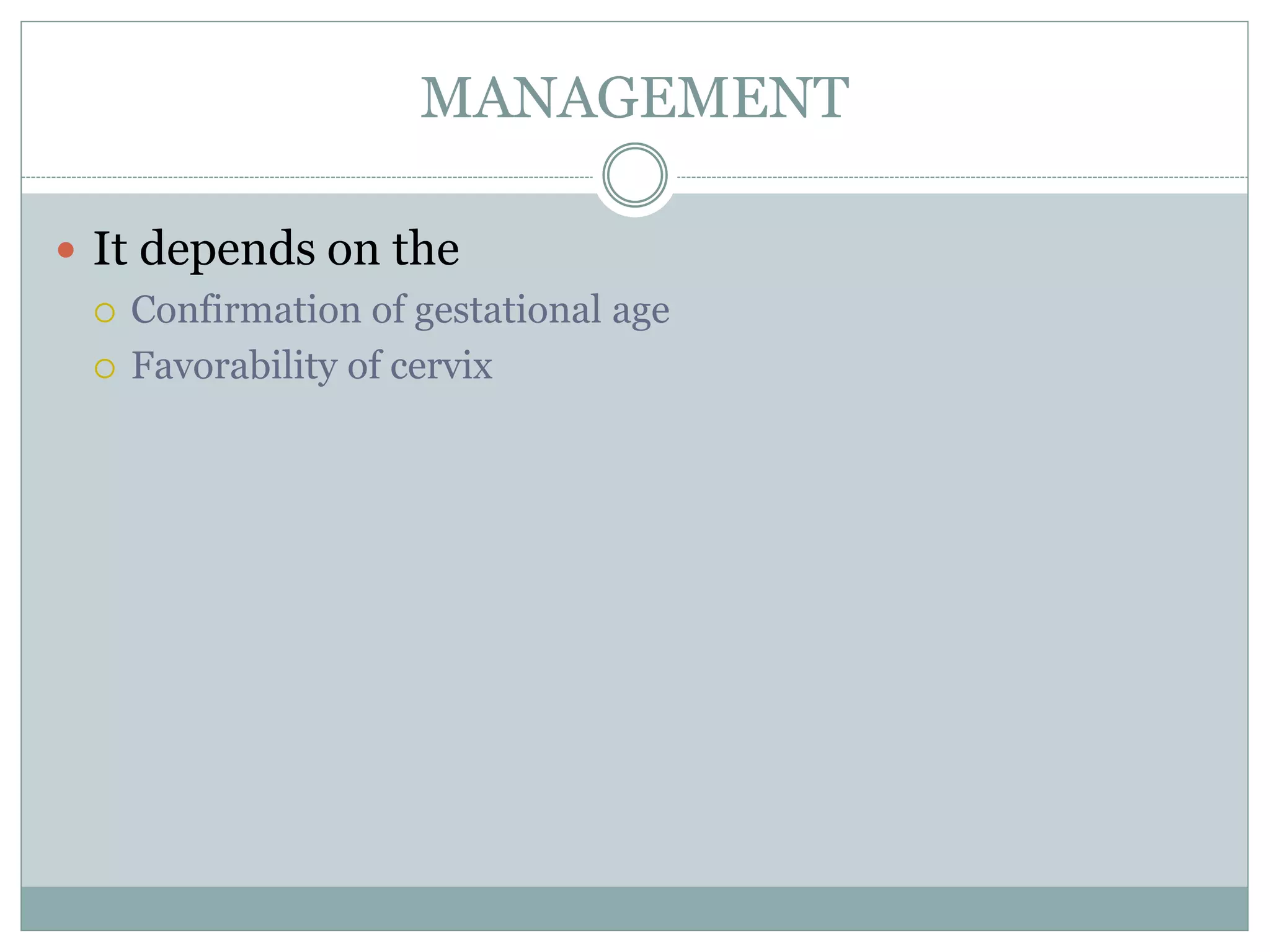 MANAGEMENT
 It depends on the
 Confirmation of gestational age
 Favorability of cervix
 