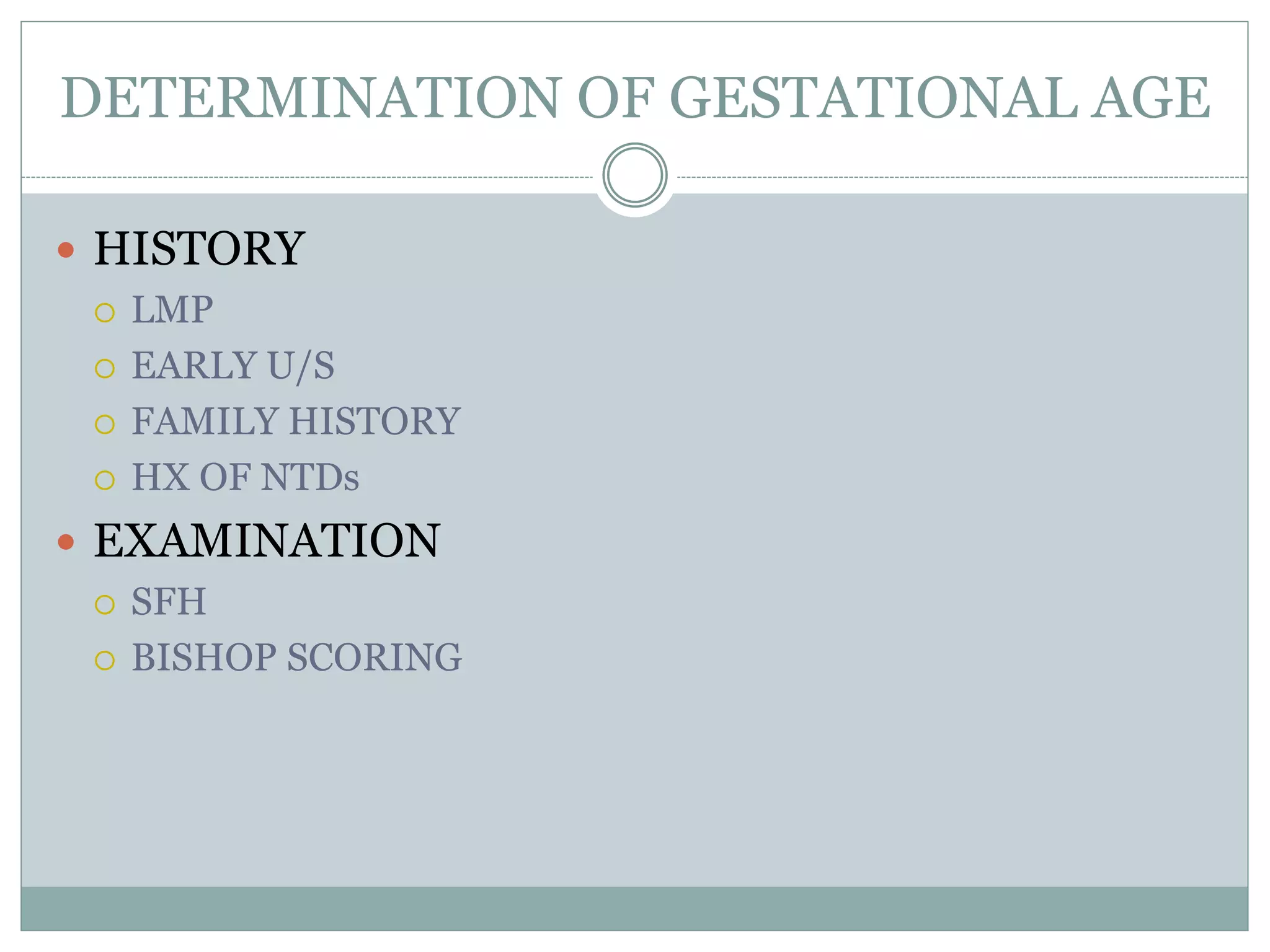 DETERMINATION OF GESTATIONAL AGE
 HISTORY
 LMP
 EARLY U/S
 FAMILY HISTORY
 HX OF NTDs
 EXAMINATION
 SFH
 BISHOP SCORING
 