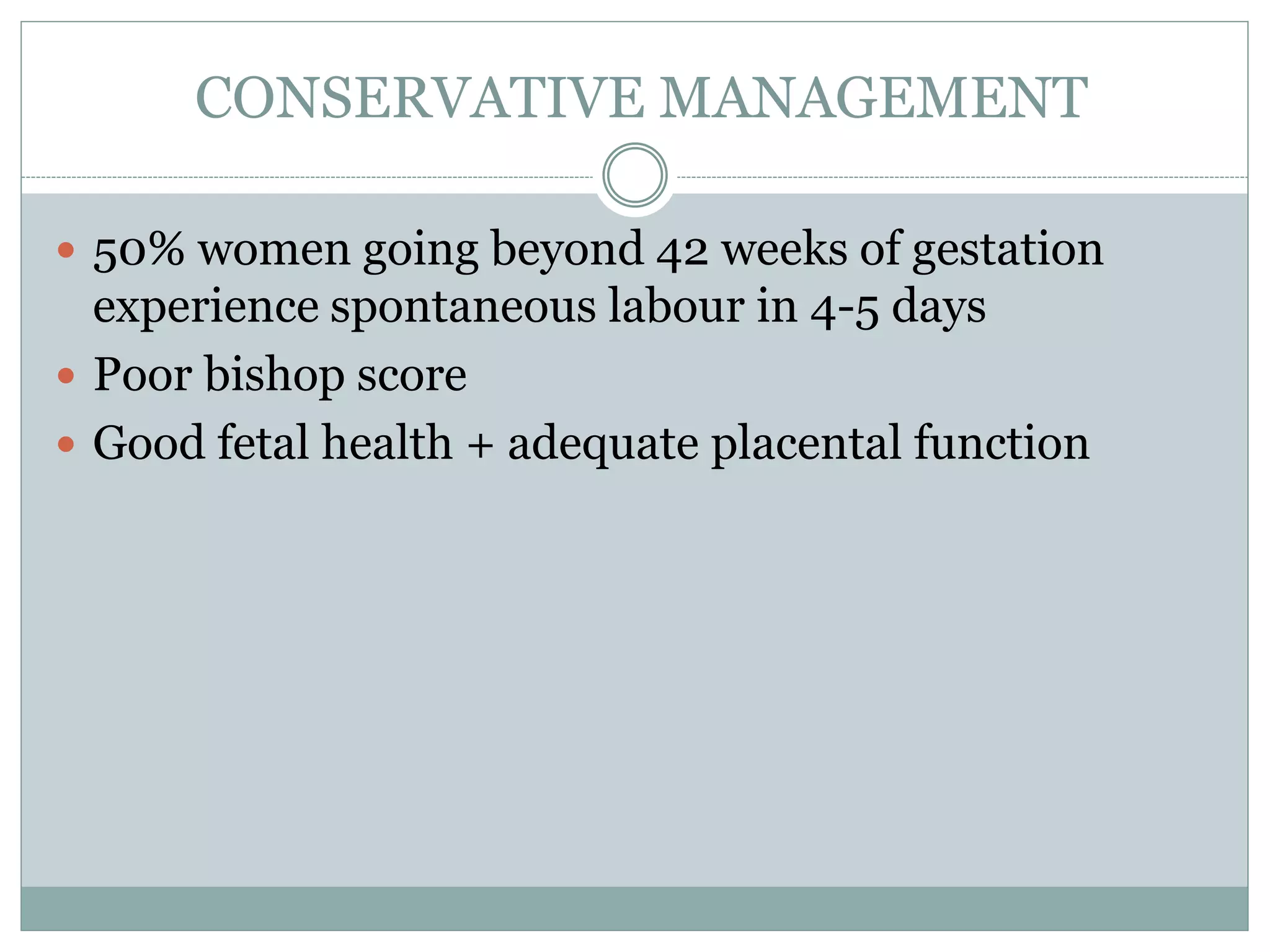 CONSERVATIVE MANAGEMENT
 50% women going beyond 42 weeks of gestation
experience spontaneous labour in 4-5 days
 Poor bishop score
 Good fetal health + adequate placental function
 