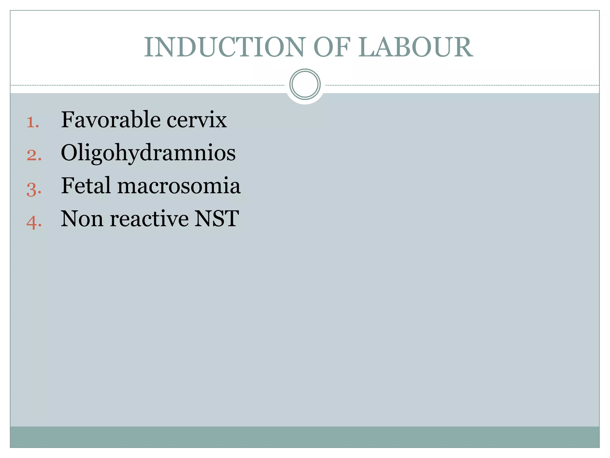 INDUCTION OF LABOUR
1. Favorable cervix
2. Oligohydramnios
3. Fetal macrosomia
4. Non reactive NST
 