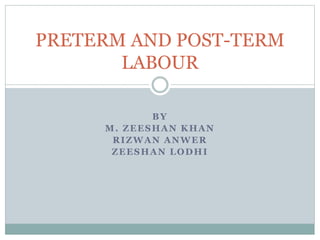 BY
M. ZEESHAN KHAN
RIZWAN ANWER
ZEESHAN LODHI
PRETERM AND POST-TERM
LABOUR
 