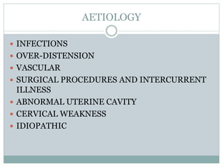 AETIOLOGY
 INFECTIONS
 OVER-DISTENSION
 VASCULAR
 SURGICAL PROCEDURES AND INTERCURRENT
ILLNESS
 ABNORMAL UTERINE CAVITY
 CERVICAL WEAKNESS
 IDIOPATHIC
 