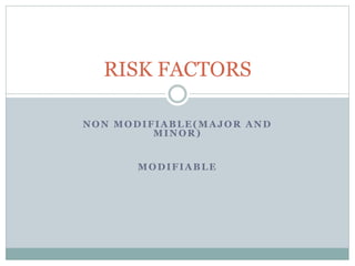 NON MODIFIABLE(MAJOR AND
MINOR)
MODIFIABLE
RISK FACTORS
 