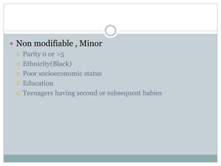  Non modifiable , Minor
 Parity 0 or >5
 Ethnicity(Black)
 Poor socioeconomic status
 Education
 Teenagers having second or subsequent babies
 