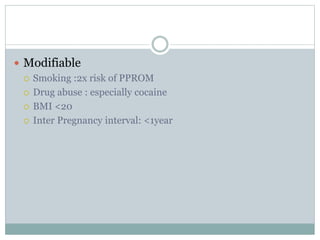  Modifiable
 Smoking :2x risk of PPROM
 Drug abuse : especially cocaine
 BMI <20
 Inter Pregnancy interval: <1year
 