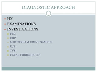 DIAGNOSTIC APPROACH
 HX
 EXAMINATIONS
 INVESTIGATIONS
 FBC
 CRP
 MID STREAM URINE SAMPLE
 U/S
 TVS
 FETAL FIBRONECTIN
 