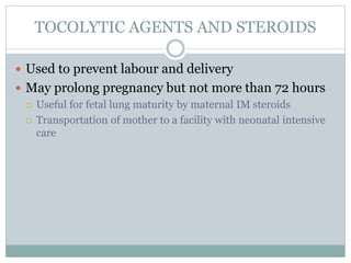 TOCOLYTIC AGENTS AND STEROIDS
 Used to prevent labour and delivery
 May prolong pregnancy but not more than 72 hours
 Useful for fetal lung maturity by maternal IM steroids
 Transportation of mother to a facility with neonatal intensive
care
 