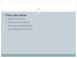 Clear plan about
 Mode of delivery
 Monitoring in labour
 Presence of pediatrician
 In antibiotics in labour
 
