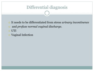 Differential diagnosis
 It needs to be differentiated from stress urinary incontinence
 and profuse normal vaginal discharge.
 UTI
 Vaginal Infection
 