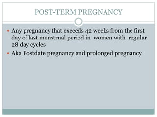 POST-TERM PREGNANCY
 Any pregnancy that exceeds 42 weeks from the first
day of last menstrual period in women with regular
28 day cycles
 Aka Postdate pregnancy and prolonged pregnancy
 