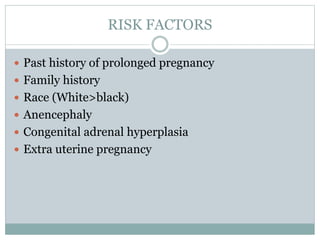 RISK FACTORS
 Past history of prolonged pregnancy
 Family history
 Race (White>black)
 Anencephaly
 Congenital adrenal hyperplasia
 Extra uterine pregnancy
 