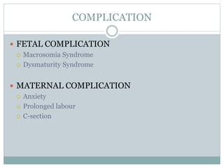 COMPLICATION
 FETAL COMPLICATION
 Macrosomia Syndrome
 Dysmaturity Syndrome
 MATERNAL COMPLICATION
 Anxiety
 Prolonged labour
 C-section
 