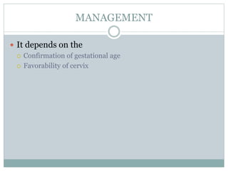 MANAGEMENT
 It depends on the
 Confirmation of gestational age
 Favorability of cervix
 