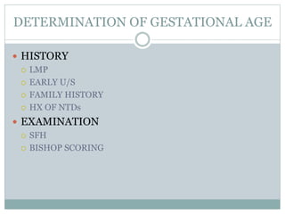 DETERMINATION OF GESTATIONAL AGE
 HISTORY
 LMP
 EARLY U/S
 FAMILY HISTORY
 HX OF NTDs
 EXAMINATION
 SFH
 BISHOP SCORING
 