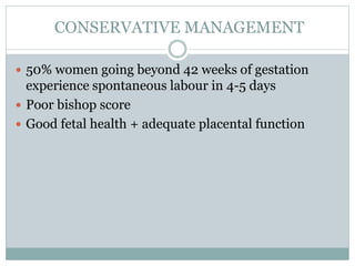 CONSERVATIVE MANAGEMENT
 50% women going beyond 42 weeks of gestation
experience spontaneous labour in 4-5 days
 Poor bishop score
 Good fetal health + adequate placental function
 