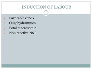 INDUCTION OF LABOUR
1. Favorable cervix
2. Oligohydramnios
3. Fetal macrosomia
4. Non reactive NST
 