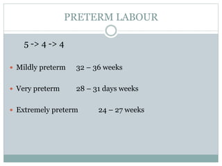 PRETERM LABOUR
5 -> 4 -> 4
 Mildly preterm 32 – 36 weeks
 Very preterm 28 – 31 days weeks
 Extremely preterm 24 – 27 weeks
 