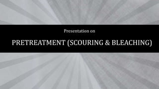 Presentation on
PRETREATMENT (SCOURING & BLEACHING)
 