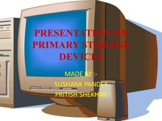 PRESENTATION ON
PRIMARY STORAGE
DEVICES
MADE BY :-
SUSHANK PANDEY
PRITISH SHEKHAR
 