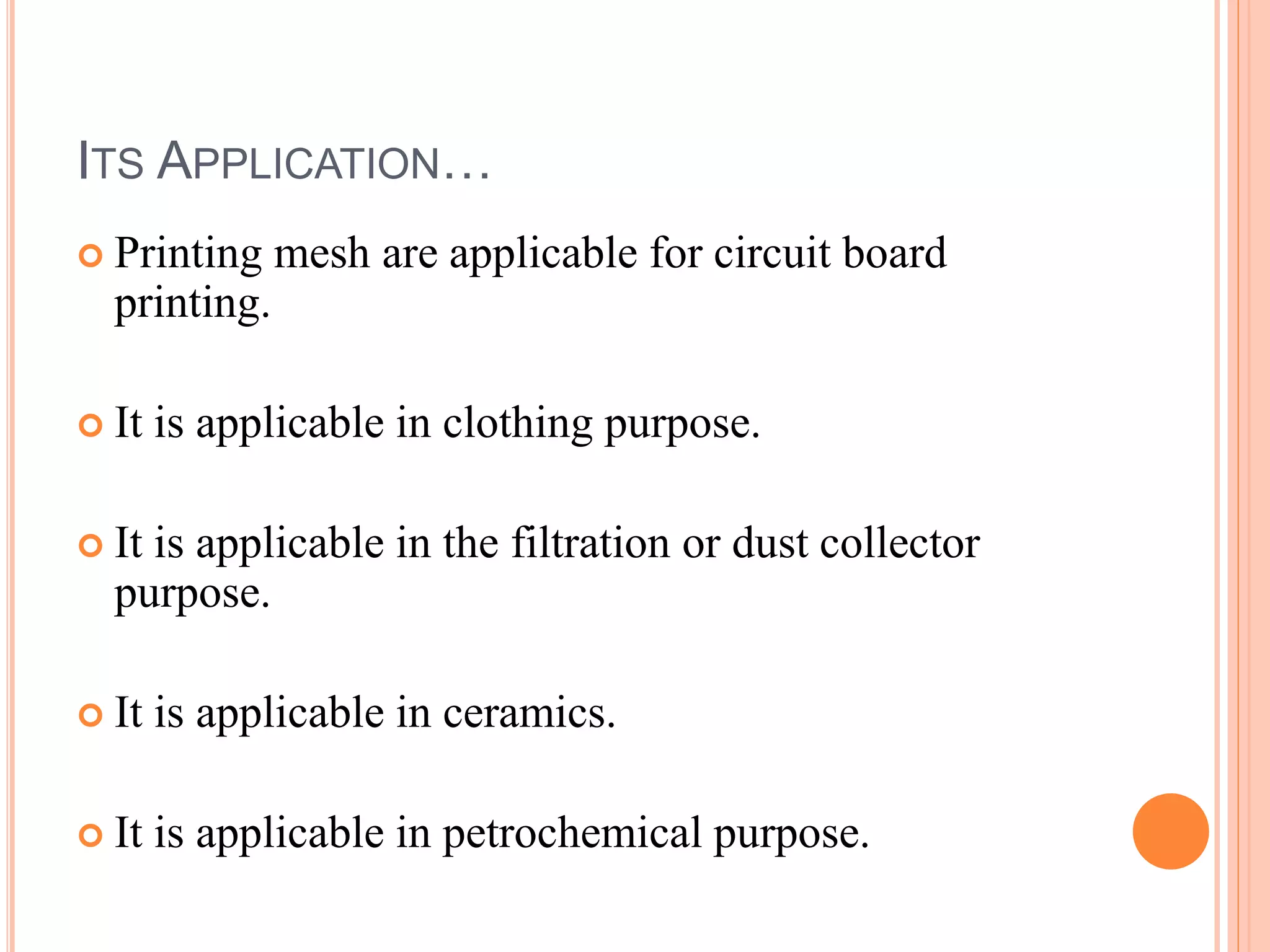 ITS APPLICATION…
Printing mesh are applicable for circuit board
printing.
It is applicable in clothing purpose.
It is applicable in the filtration or dust collector
purpose.
It is applicable in ceramics.
It is applicable in petrochemical purpose.