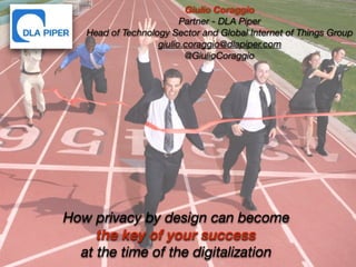 1
Giulio Coraggio
Partner - DLA Piper
Head of Technology Sector and Global Internet of Things Group
giulio.coraggio@dlapiper.com
@GiulioCoraggio
How privacy by design can become
the key of your success
at the time of the digitalization
 