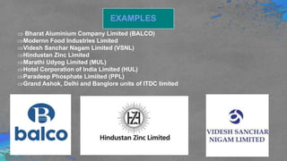 EXAMPLES
 Bharat Aluminium Company Limited (BALCO)
Modernn Food Industries Limited
Videsh Sanchar Nagam Limited (VSNL)
Hindustan Zinc Limited
Marathi Udyog Limited (MUL)
Hotel Corporation of India Limited (HUL)
Paradeep Phosphate Limiited (PPL)
Grand Ashok, Delhi and Banglore units of ITDC limited
 