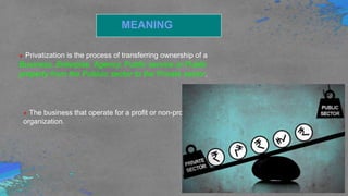 Introduction
MEANING
Privatization is the process of transferring ownership of a
Business, Enterpise, Agency, Public service or Public
property from the Publuic sector to the Private sector.
The business that operate for a profit or non-profit
organization.
 