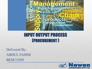 INPUT OUTPUT PROCESS
(PROCUREMENT )
Delivered By:
ABDUL FAHIM
BEM/15505
 