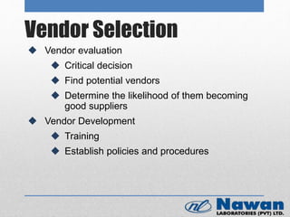 Vendor Selection
 Vendor evaluation
 Critical decision
 Find potential vendors
 Determine the likelihood of them becoming
good suppliers
 Vendor Development
 Training
 Establish policies and procedures
 