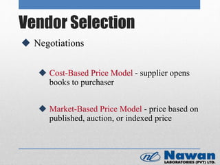 Vendor Selection
 Negotiations
 Cost-Based Price Model - supplier opens
books to purchaser
 Market-Based Price Model - price based on
published, auction, or indexed price
 