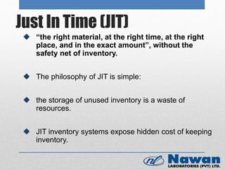 Just In Time (JIT)
 “the right material, at the right time, at the right
place, and in the exact amount”, without the
safety net of inventory.
 The philosophy of JIT is simple:
 the storage of unused inventory is a waste of
resources.
 JIT inventory systems expose hidden cost of keeping
inventory.
 