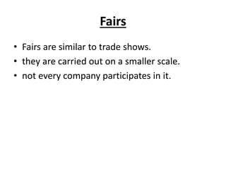 Fairs
• Fairs are similar to trade shows.
• they are carried out on a smaller scale.
• not every company participates in it.
 