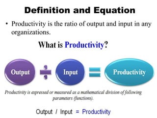 Definition and Equation
• Productivity is the ratio of output and input in any
organizations.
 