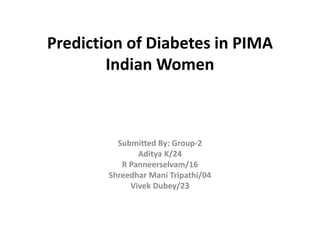 Prediction of Diabetes in PIMA
Indian Women
Submitted By: Group-2
Aditya K/24
R Panneerselvam/16
Shreedhar Mani Tripathi/04
Vivek Dubey/23
 