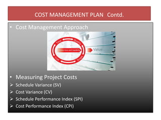 COST MANAGEMENT PLAN Contd.
• Cost Management Approach
• Measuring Project Costs
 Schedule Variance (SV)
 Cost Variance (CV)
 Schedule Performance Index (SPI)
 Cost Performance Index (CPI)
 