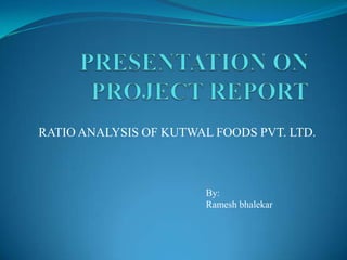 RATIO ANALYSIS OF KUTWAL FOODS PVT. LTD.



                        By:
                        Ramesh bhalekar
 