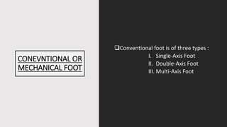 CONEVNTIONAL OR
MECHANICAL FOOT
Conventional foot is of three types :
I. Single-Axis Foot
II. Double-Axis Foot
III. Multi-Axis Foot
 
