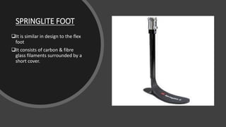 SPRINGLITE FOOT
It is similar in design to the flex
foot
It consists of carbon & fibre
glass filaments surrounded by a
short cover.
 