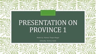 PRESENTATION ON
PROVINCE 1
Made by: Namas Thapa Magar
Editedby: Bishnu Karki
 