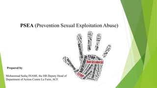 Prepared by
Mohammad Sediq INAMI, the HR Deputy Head of
Department of Action Contre La Faim, ACF.
PSEA (Prevention Sexual Exploitation Abuse)
 