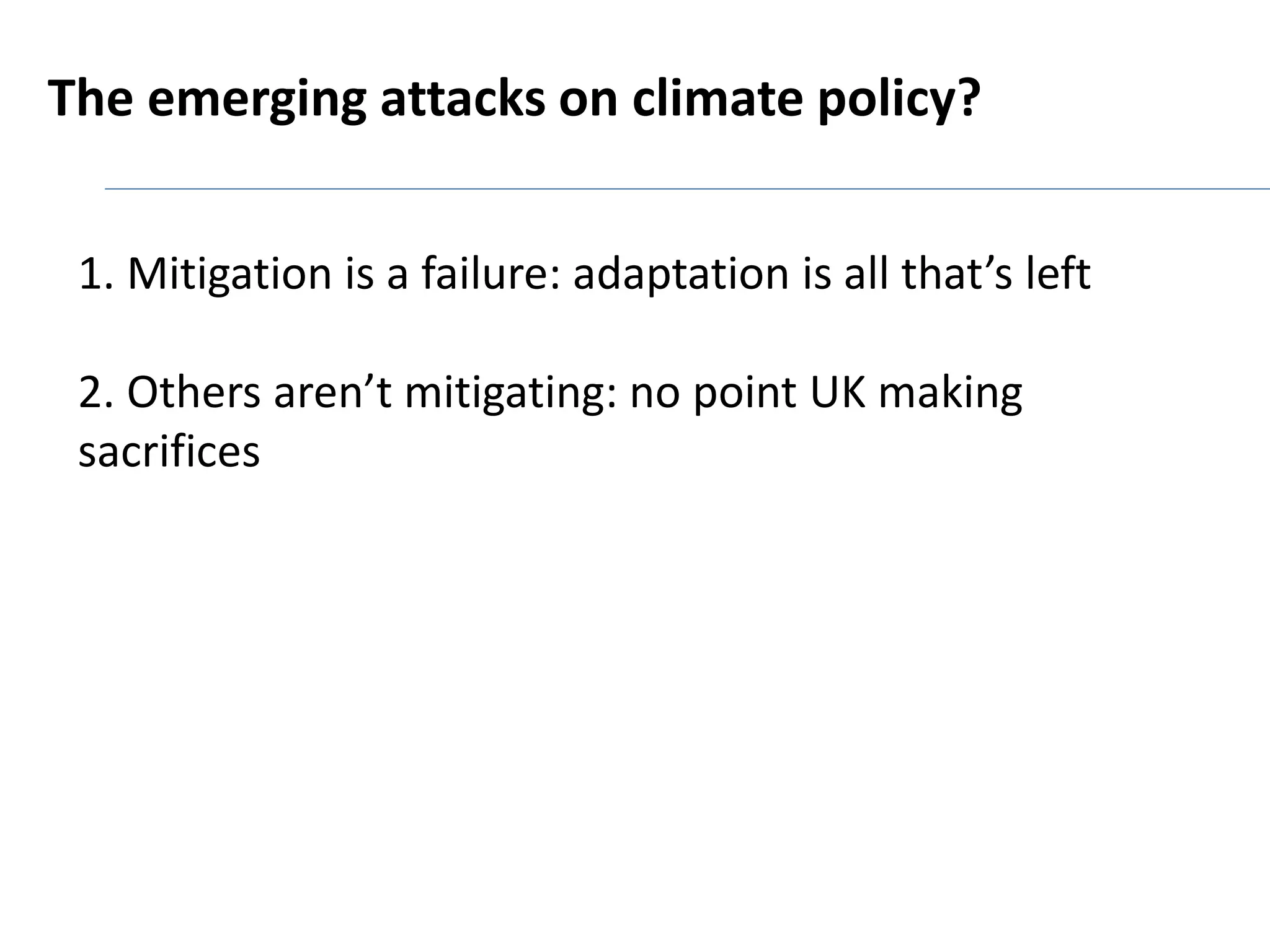 The emerging attacks on climate policy? 
1. Mitigation is a failure: adaptation is all that’s left 
2. Others aren’t mitigating: no point UK making 
sacrifices 
 